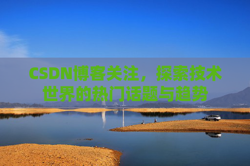 CSDN博客关注,探索技术世界的热门话题与趋势